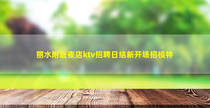丽水附近夜店ktv招聘日结新开场招模特